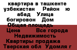 квартира в ташкенте.узбекистан. › Район ­ ю.абад › Улица ­ богировон › Дом ­ 53 › Общая площадь ­ 42 › Цена ­ 21 - Все города Недвижимость » Квартиры продажа   . Тверская обл.,Удомля г.